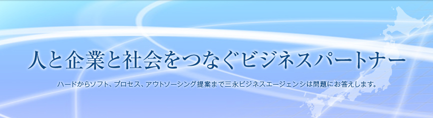 人と企業と社会をつなぐビジネスパートナー　ハードからソフト、プロセス、アウトソーシング提案まで三永ビジネスエージェンシは問題にお答えします。